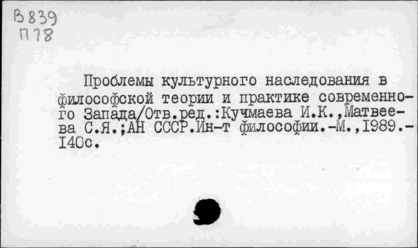 ﻿П7?
Проблемы культурного наследования в философской теории и практике современного Запада/Отв.ред. :Кучмаева И.К.,Матвеева С.Я.;АН СССР.Ин-т философии.-М. ,1989.-140с.